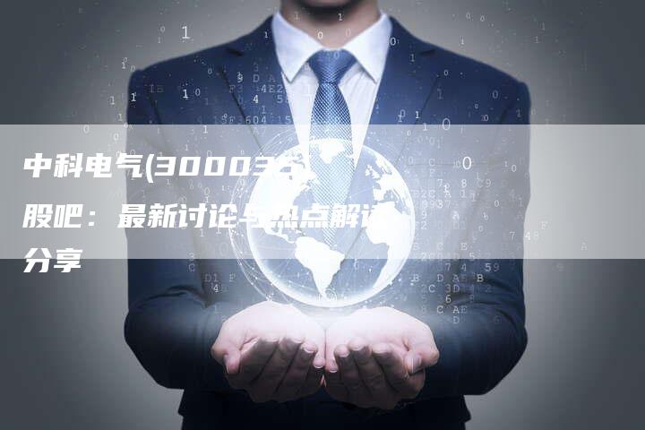 中科电气(300035)股吧：最新讨论与热点解读分享