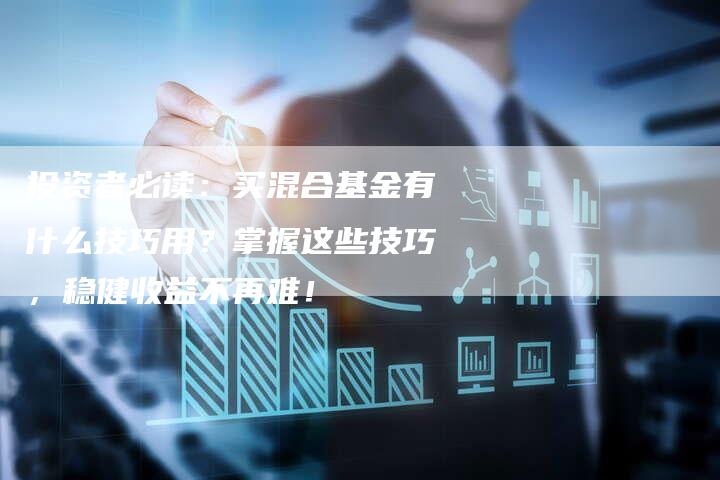 投资者必读：买混合基金有什么技巧用？掌握这些技巧，稳健收益不再难！