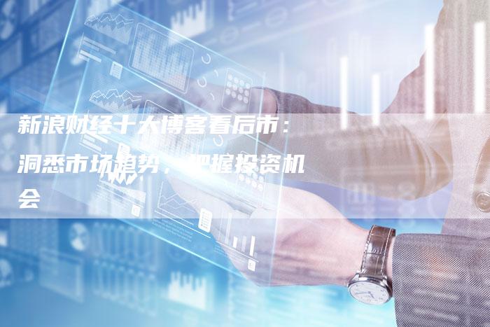 新浪财经十大博客看后市：洞悉市场趋势，把握投资机会