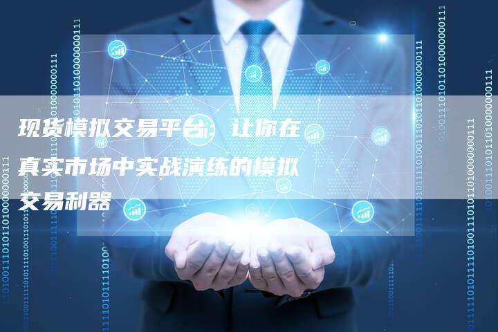 现货模拟交易平台：让你在真实市场中实战演练的模拟交易利器
