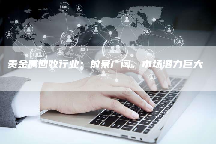 贵金属回收行业：前景广阔，市场潜力巨大