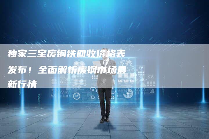 独家三宝废钢铁回收价格表发布！全面解析废钢市场最新行情