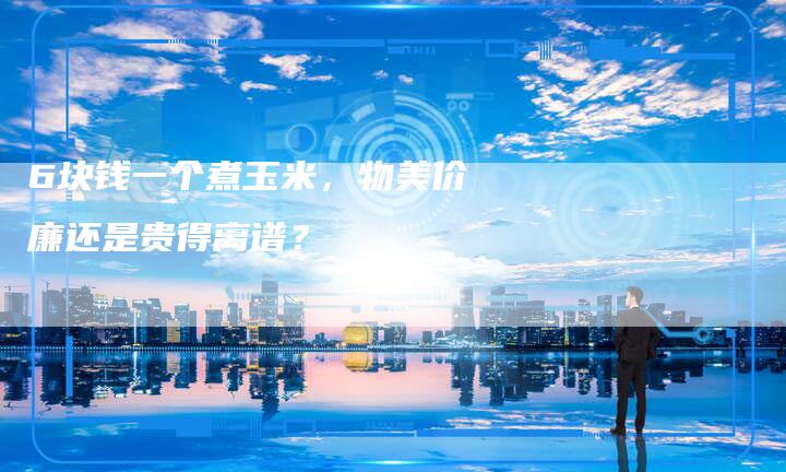 6块钱一个煮玉米，物美价廉还是贵得离谱？