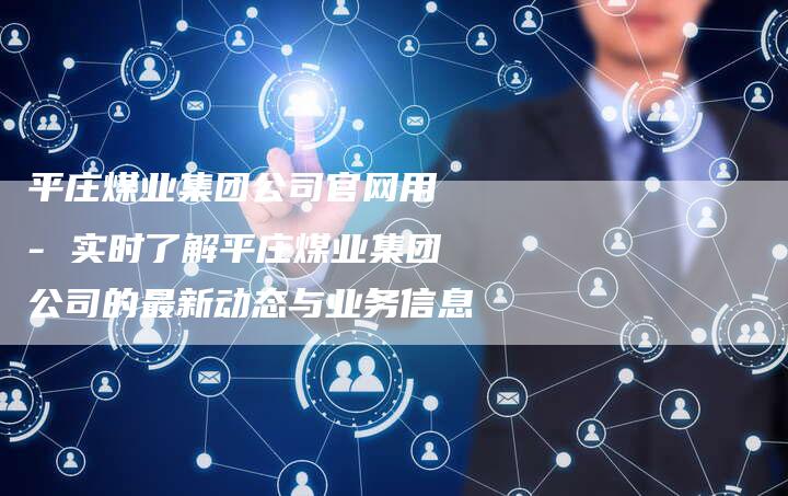 平庄煤业集团公司官网用 - 实时了解平庄煤业集团公司的最新动态与业务信息