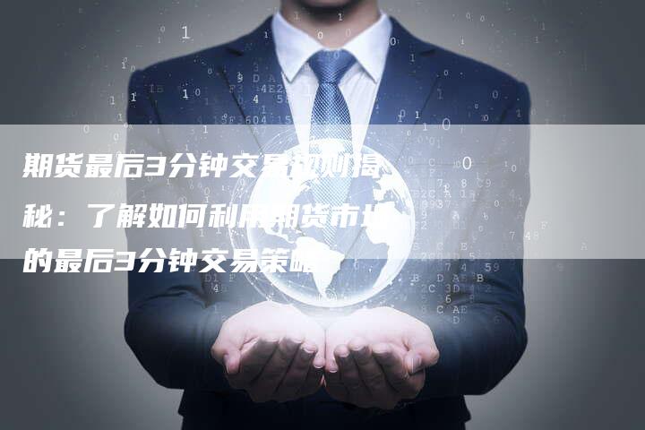期货最后3分钟交易规则揭秘：了解如何利用期货市场的最后3分钟交易策略