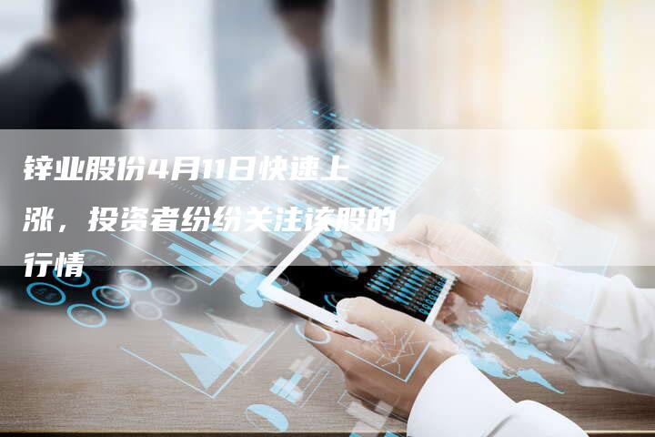 锌业股份4月11日快速上涨，投资者纷纷关注该股的行情