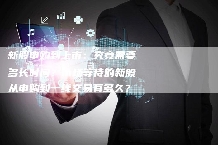 新股申购到上市：究竟需要多长时间？市场等待的新股从申购到一线交易有多久？