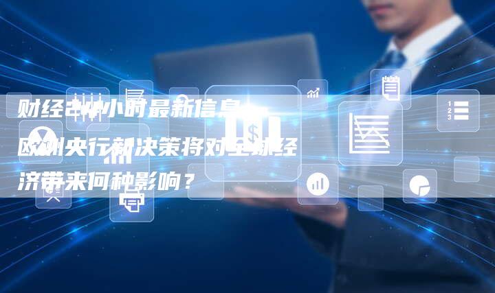 财经24小时最新信息： 欧洲央行新决策将对全球经济带来何种影响？