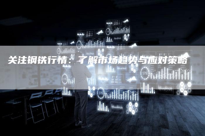关注钢铁行情：了解市场趋势与应对策略