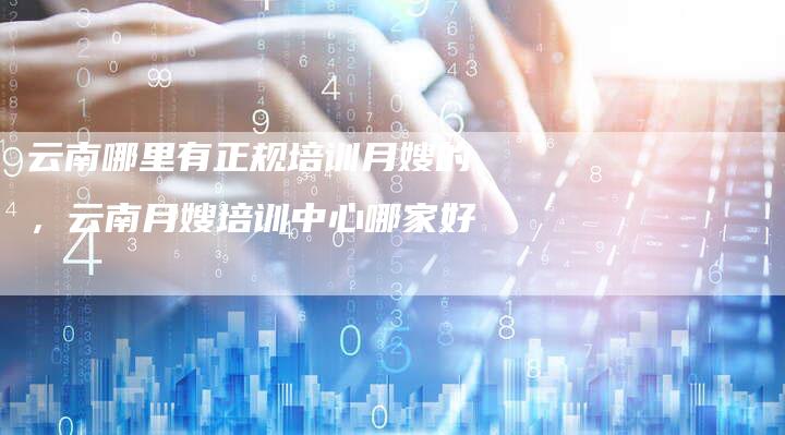 云南哪里有正规培训月嫂的，云南月嫂培训中心哪家好