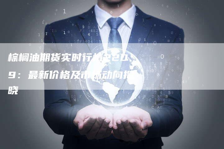棕榈油期货实时行情2209：最新价格及市场动向揭晓