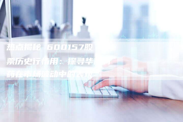 热点揭秘 600157股票历史行情用：探寻华南制药在市场波动中的表现