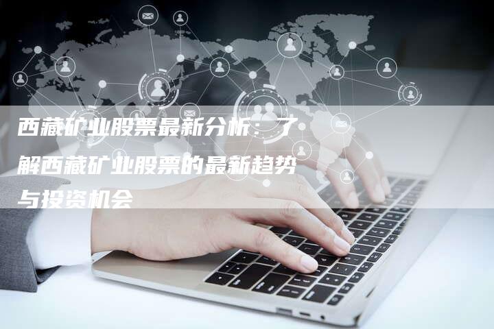西藏矿业股票最新分析：了解西藏矿业股票的最新趋势与投资机会