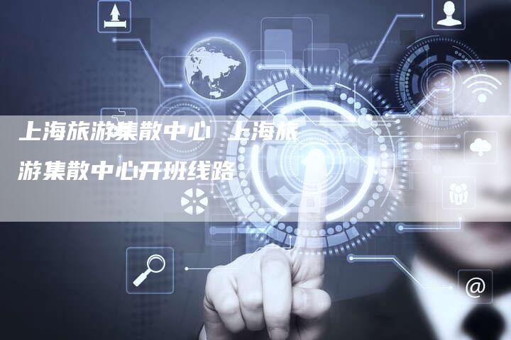 上海旅游集散中心 上海旅游集散中心开班线路