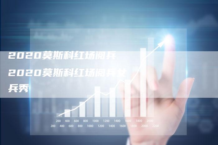 2020莫斯科红场阅兵 2020莫斯科红场阅兵女兵秀