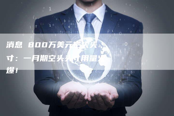 消息 800万美元空头头寸：一月期空头头寸用量火爆！