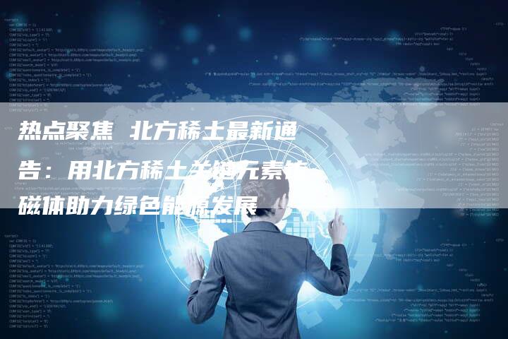 热点聚焦 北方稀土最新通告：用北方稀土关键元素铕磁体助力绿色能源发展