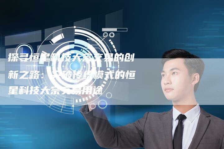探寻恒星科技大宗交易的创新之路：突破传统模式的恒星科技大宗交易用途