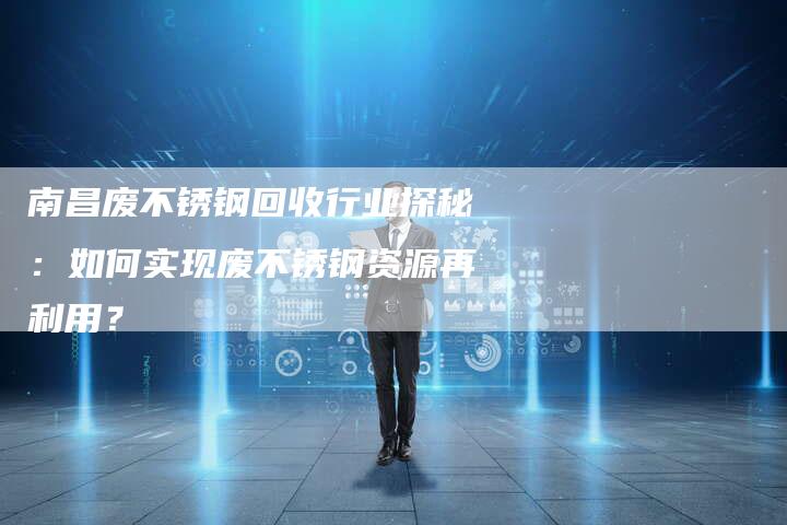 南昌废不锈钢回收行业探秘：如何实现废不锈钢资源再利用？