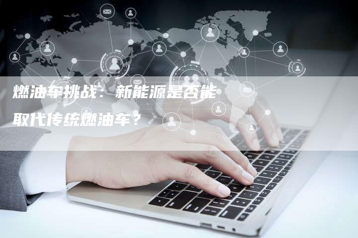 燃油车挑战：新能源是否能取代传统燃油车？