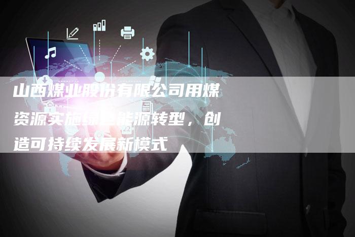 山西煤业股份有限公司用煤资源实施绿色能源转型，创造可持续发展新模式