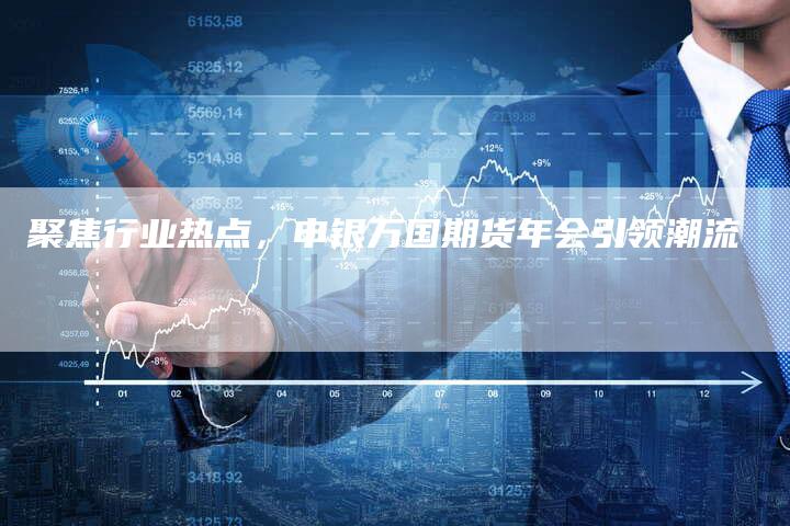 聚焦行业热点，申银万国期货年会引领潮流