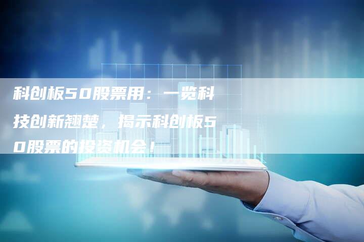 科创板50股票用：一览科技创新翘楚，揭示科创板50股票的投资机会！