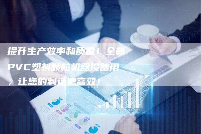 提升生产效率和质量！全新PVC塑料颗粒机器设备用，让您的制造更高效！