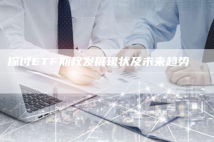 探讨ETF期权发展现状及未来趋势