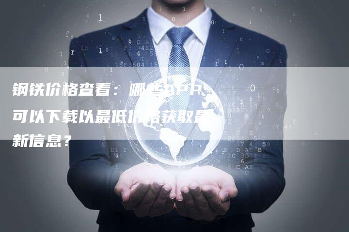 钢铁价格查看：哪些APP可以下载以最低价格获取最新信息？