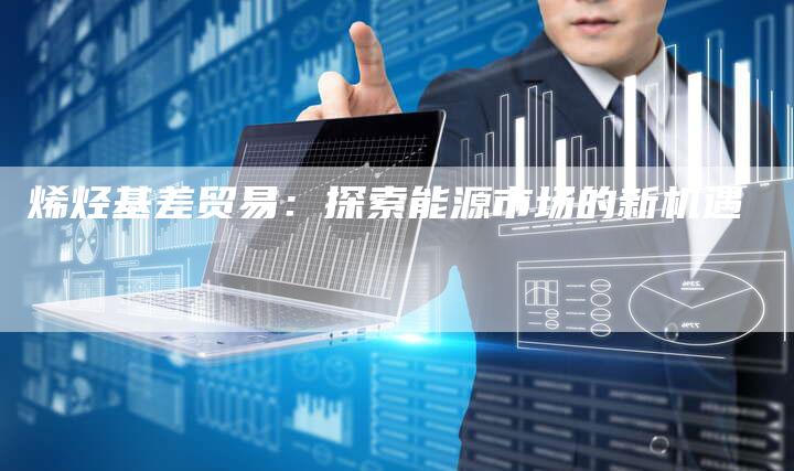 烯烃基差贸易：探索能源市场的新机遇