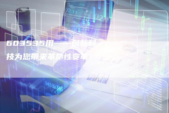 603535用——创新科技为您带来革命性变革！