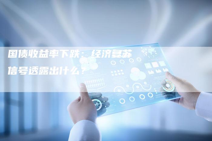国债收益率下跌：经济复苏信号透露出什么？