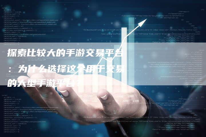 探索比较大的手游交易平台：为什么选择这个用于交易的大型手游平台？