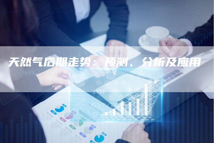 天然气后期走势：预测、分析及应用