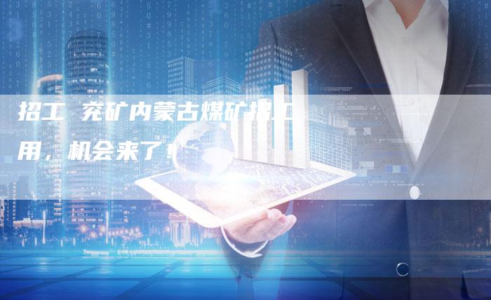 招工 兖矿内蒙古煤矿招工用，机会来了！