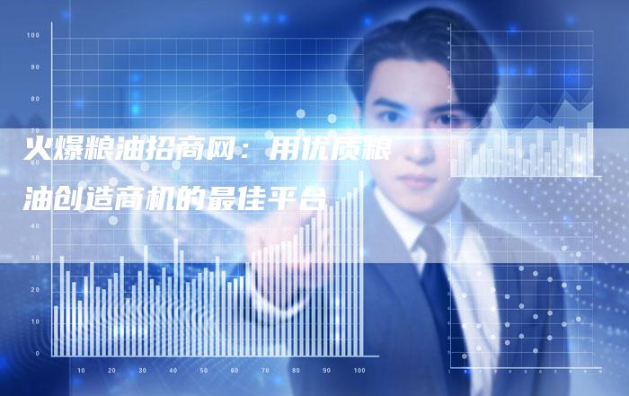 火爆粮油招商网：用优质粮油创造商机的最佳平台