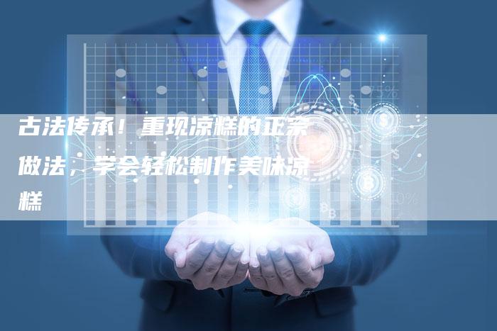 古法传承！重现凉糕的正宗做法，学会轻松制作美味凉糕