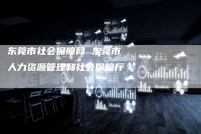 东莞市社会保障网 东莞市人力资源管理和社会保障厅