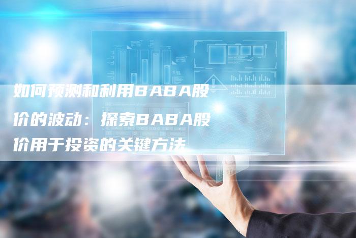 如何预测和利用BABA股价的波动：探索BABA股价用于投资的关键方法