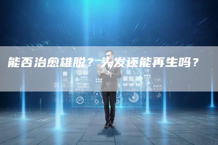 能否治愈雄脱？头发还能再生吗？