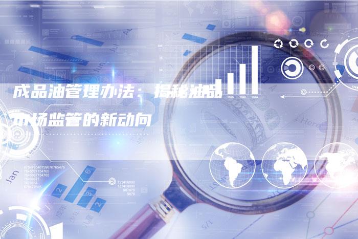 成品油管理办法：揭秘油品市场监管的新动向