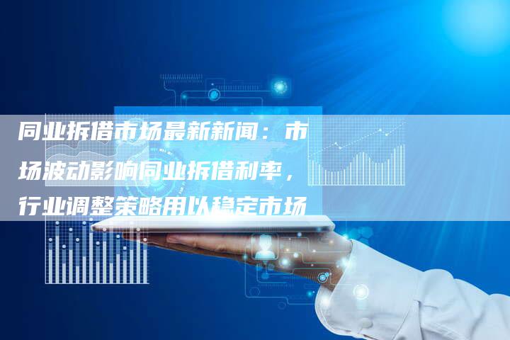 同业拆借市场最新新闻：市场波动影响同业拆借利率，行业调整策略用以稳定市场