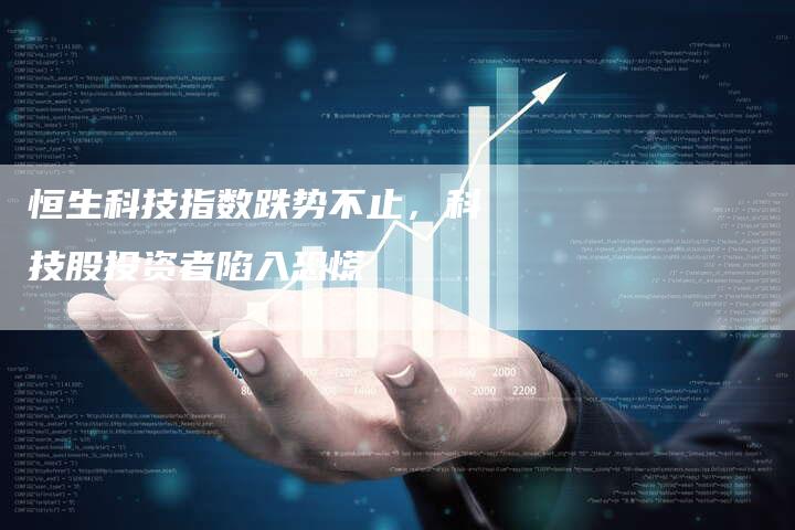 恒生科技指数跌势不止，科技股投资者陷入恐慌