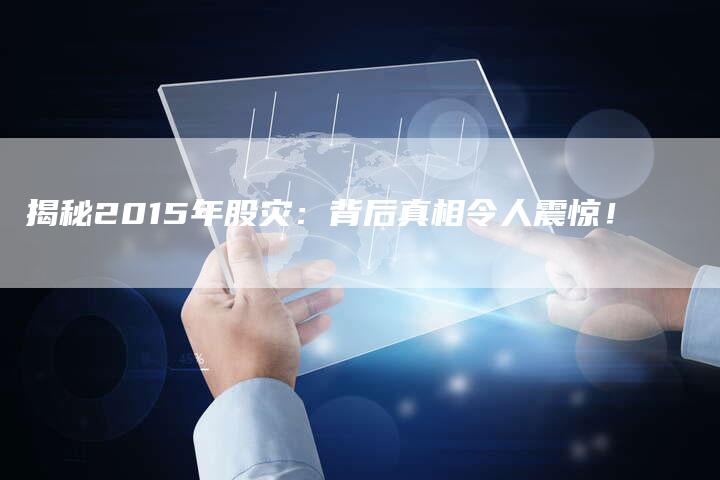 揭秘2015年股灾：背后真相令人震惊！