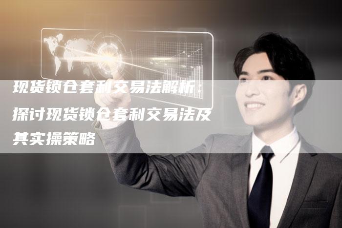 现货锁仓套利交易法解析：探讨现货锁仓套利交易法及其实操策略