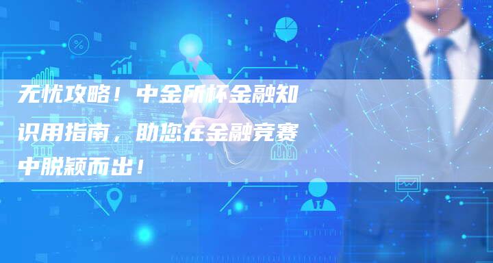 无忧攻略！中金所杯金融知识用指南，助您在金融竞赛中脱颖而出！