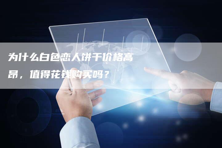 为什么白色恋人饼干价格高昂，值得花钱购买吗？