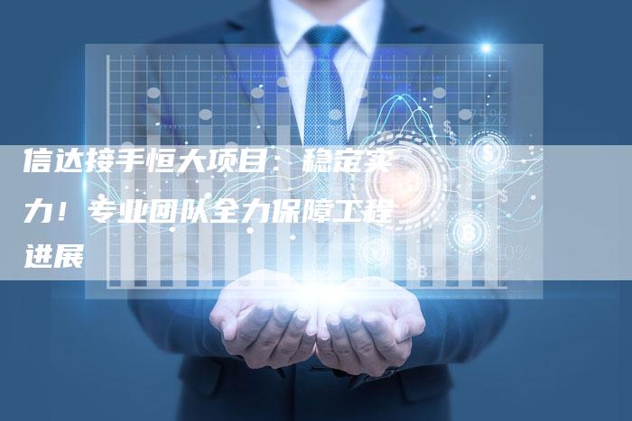 信达接手恒大项目：稳定实力！专业团队全力保障工程进展