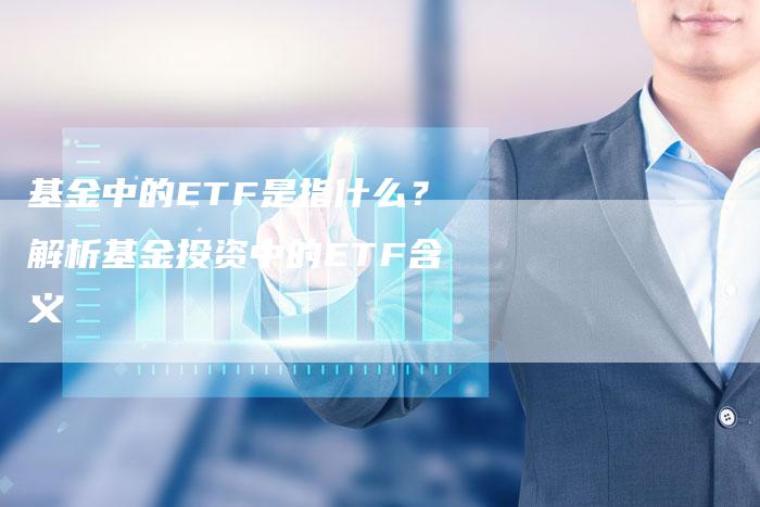 基金中的ETF是指什么？解析基金投资中的ETF含义